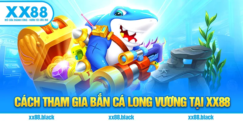 Cách Tham Gia Bắn Cá Long Vương Tại XX88